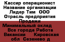 Кассир-операционист › Название организации ­ Лидер Тим, ООО › Отрасль предприятия ­ Продажи › Минимальный оклад ­ 1 - Все города Работа » Вакансии   . Кировская обл.,Сезенево д.